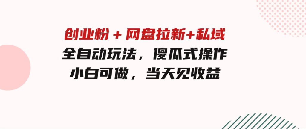 创业粉＋网盘拉新+私域全自动玩法，傻瓜式操作，小白可做，当天见收益-沈文轻创