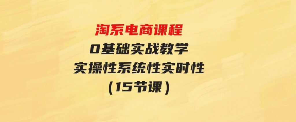 （9704期）淘系电商课程，0基础实战教学，实操性系统性实时性（15节课）-沈文轻创