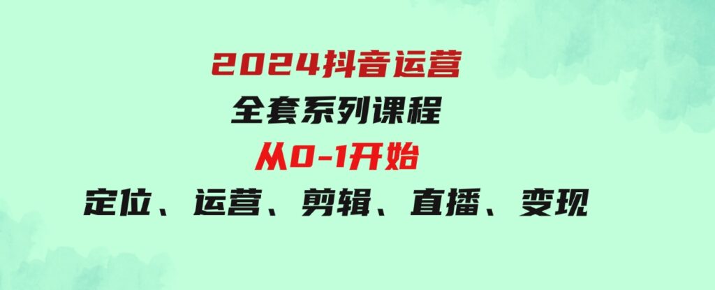 （9770期）2024抖音运营-全套系列课程，从0-1开始，定位、运营、剪辑、直播、变现-沈文轻创