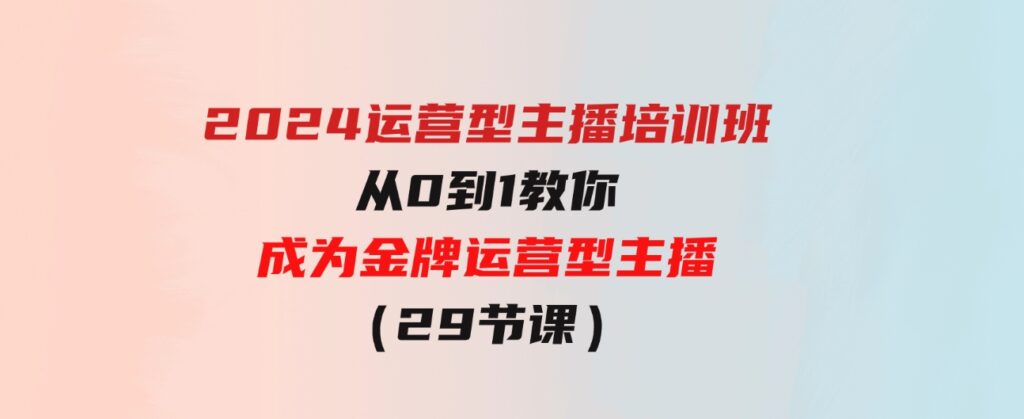 （9772期）2024运营型主播培训班：从0到1教你成为金牌运营型主播（29节课）-沈文轻创