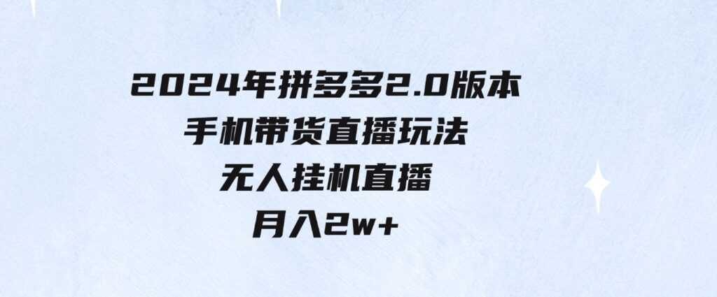 （9768期）2024年拼多多2.0版本，手机带货直播玩法，无人挂机直播，月入2w+，小…-沈文轻创