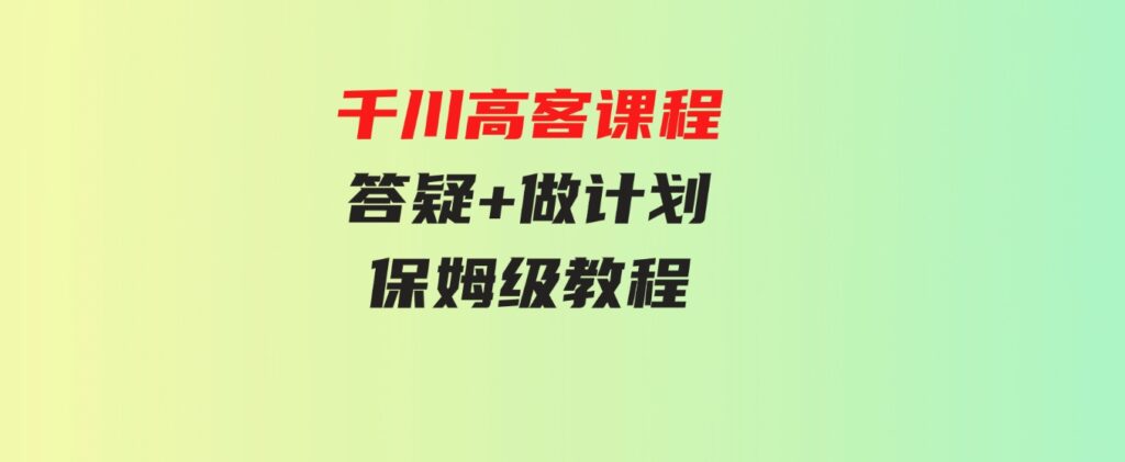 （9664期）千川高客课程+答疑+做计划，保姆级教程，一看就会-沈文轻创