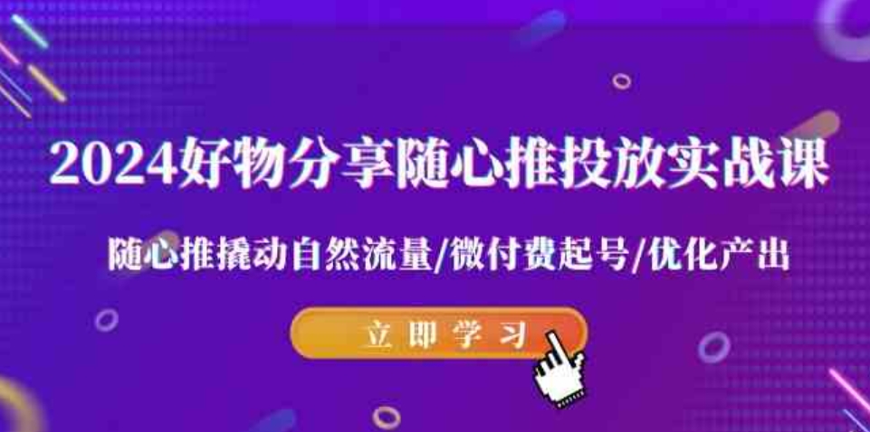 （9030期）2024好物分享-随心推投放实战课随心推撬动自然流量/微付费起号/优化产出-沈文轻创