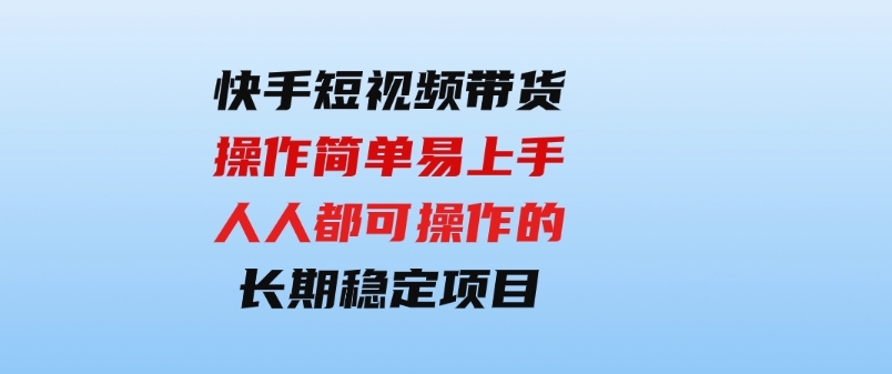 （9563期）快手短视频带货，操作简单易上手，人人都可操作的长期稳定项目!-沈文轻创