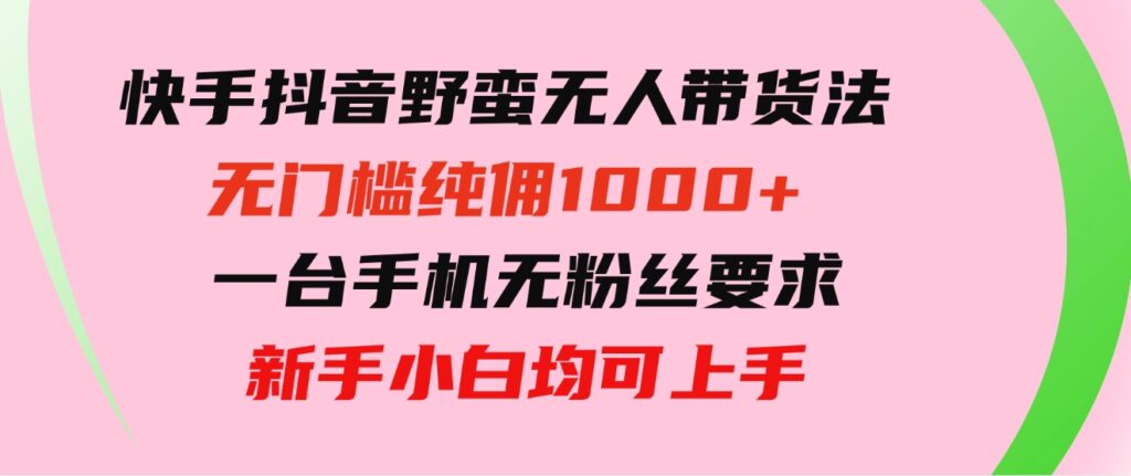 快手抖音野蛮无人带货法无门槛纯佣1000+一台手机无粉丝要求新手小白-沈文轻创