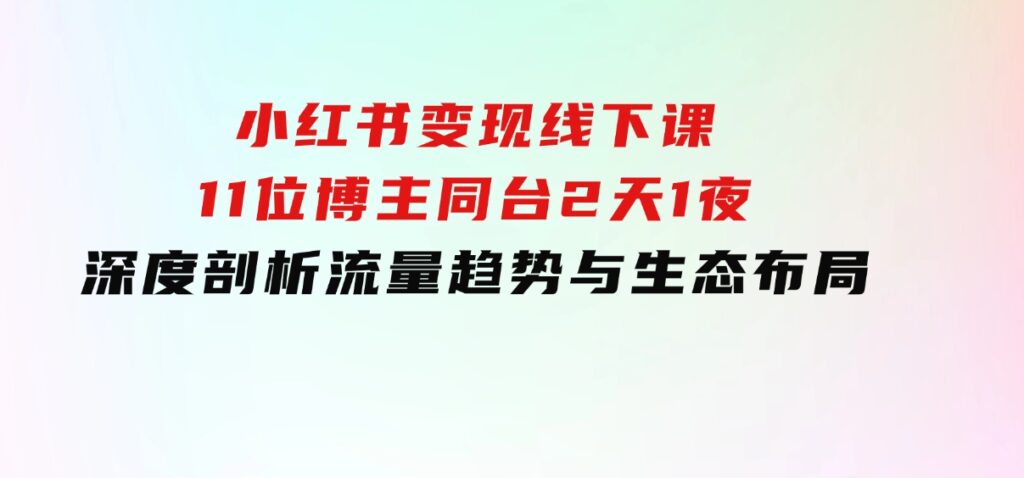小红书变现线下课！11位博主同台，2天1夜深度剖析流量趋势与生态布局-沈文轻创