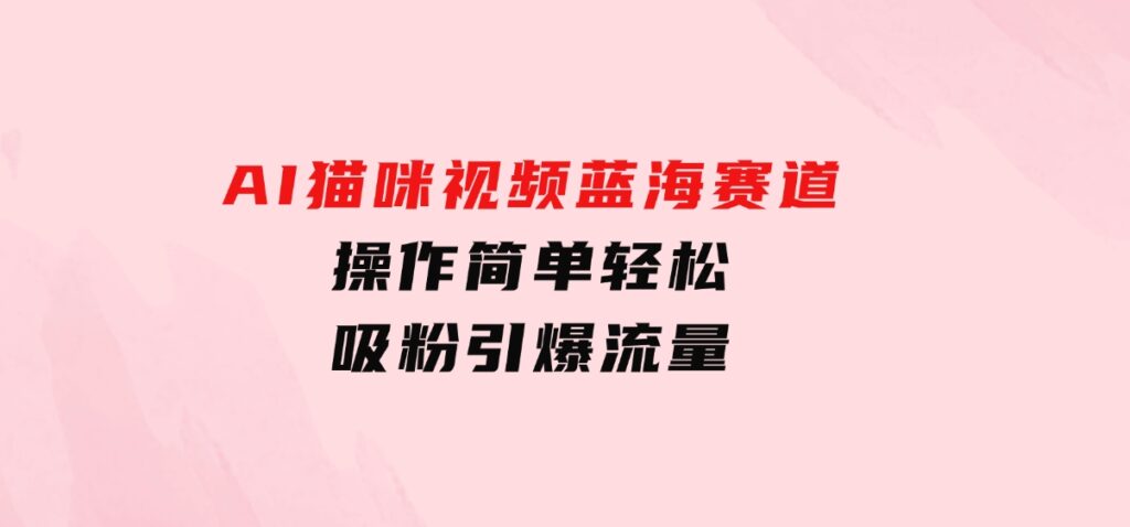 AI猫咪视频蓝海赛道，操作简单，轻松吸粉引爆流量-沈文轻创