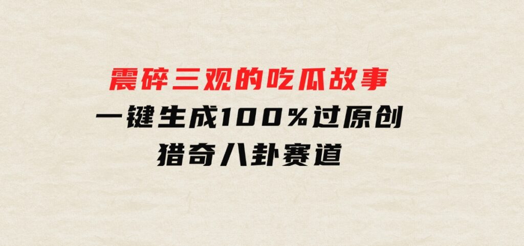 震碎三观的吃瓜故事，一键生成100%过原创，猎奇八卦赛道-沈文轻创