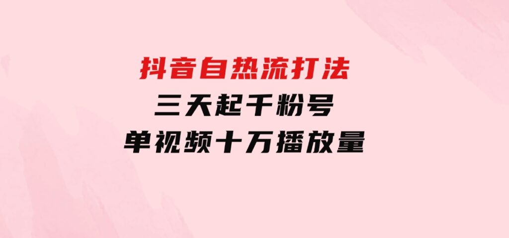 抖音自热流打法，三天起千粉号，单视频十万播放量-沈文轻创