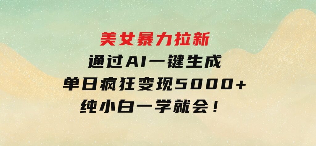 美女暴力拉新，通过AI一键生成，单日疯狂变现5000+，纯小白一学就会！-沈文轻创