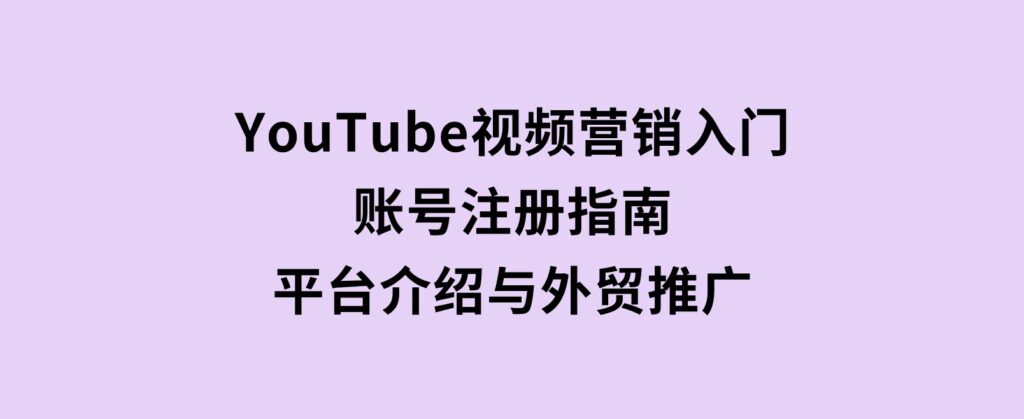 YouTube视频营销入门：账号注册指南，平台介绍与外贸推广-沈文轻创