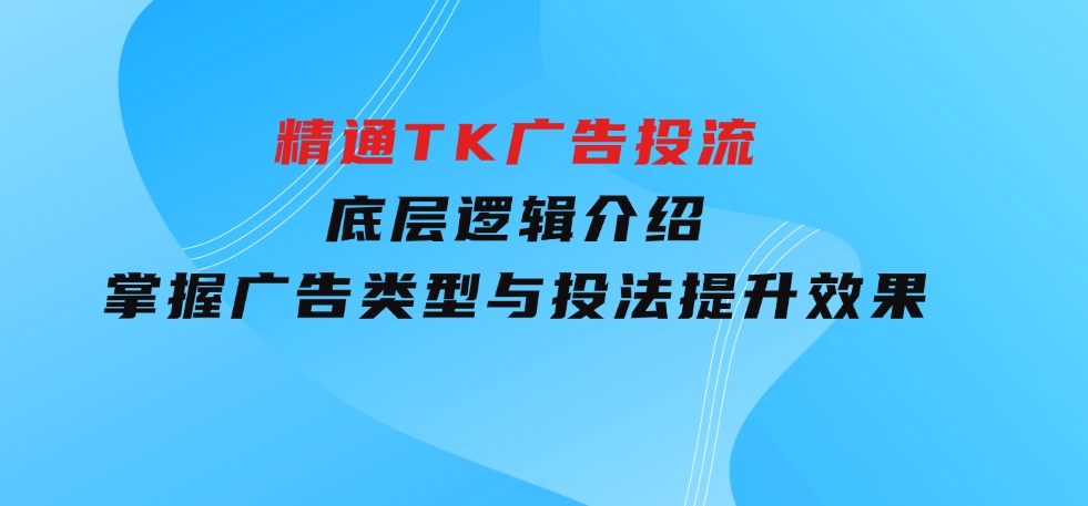 精通TK广告投流：底层逻辑介绍，掌握广告类型与投法，提升效果-沈文轻创