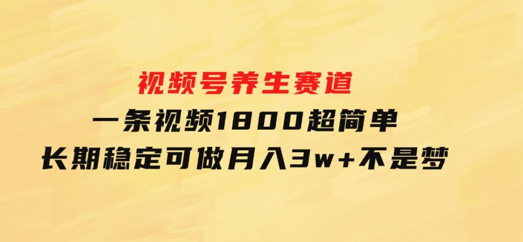 视频号养生赛道，一条视频1800，超简单，长期稳定可做，月入3w+不是梦-沈文轻创