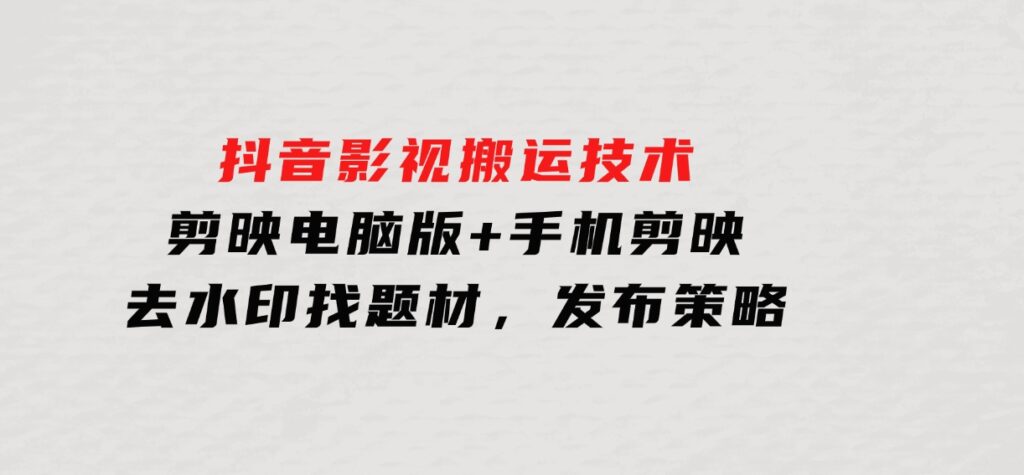 抖音影视搬运技术：剪映电脑版+手机剪映，去水印找题材，发布策略-沈文轻创