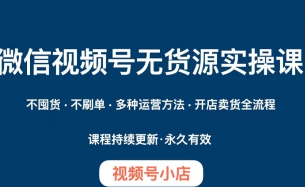 微信视频号小店无货源实操课程，​不囤货·不刷单·多种运营方法·开店卖货全流程-沈文轻创