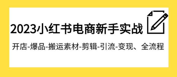 2023小红书电商新手实战课程，开店-爆品-搬运素材-剪辑-引流-变现、全流程-沈文轻创