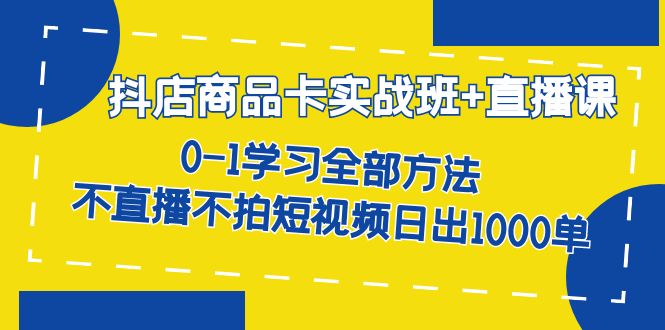 抖店商品卡实战班+直播课-8月0-1学习全部方法不直播不拍短视频日出1000单-沈文轻创