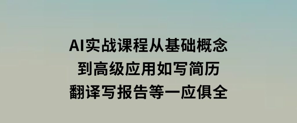 AI实战课程，从基础概念到高级应用，如写简历、翻译、写报告等一应俱全-沈文轻创