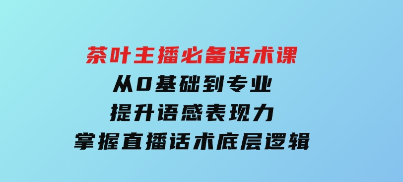 茶叶主播必备话术课从0基础到专业提升语感表现力掌握直播话术底层逻辑-沈文轻创