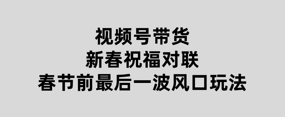 视频号带货新春祝福对联，春节前最后一波风口玩法-沈文轻创