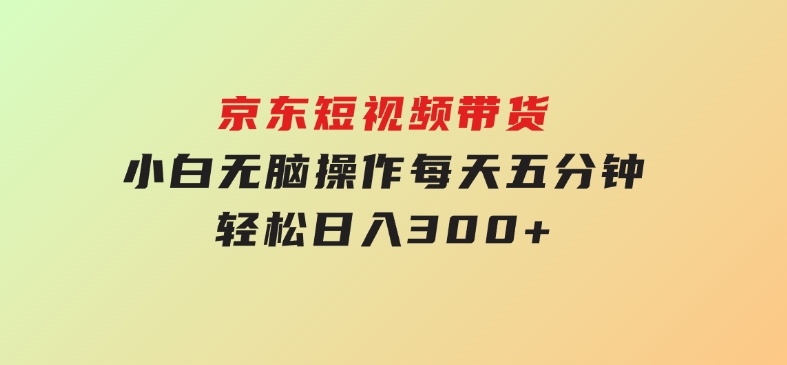 京东短视频带货，小白无脑操作，每天五分钟，轻松日入300+-沈文轻创
