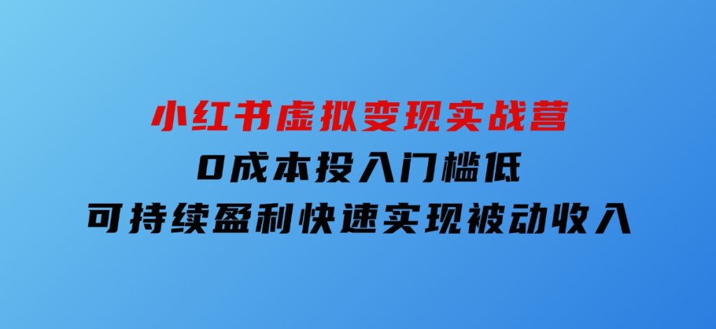 小红书虚拟变现实战营，0成本投入，门槛低，可持续盈利，快速实现被动收入-沈文轻创