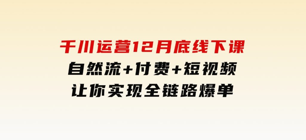 千川运营12月底线下课，自然流+付费+短视频让你实现全链路爆单-沈文轻创
