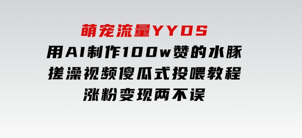 萌宠流量YYDS，用AI制作100w赞的水豚搓澡视频，傻瓜式投喂教程，涨粉、变现两不误-沈文轻创