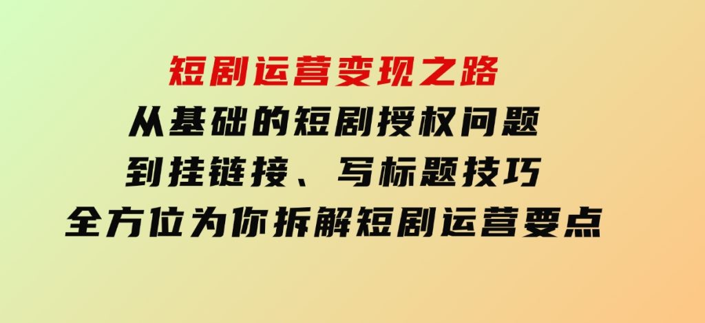 短剧运营变现之路，从基础的短剧授权问题，到挂链接、写标题技巧，全方位为你拆解短剧运营要点（0206更新）-沈文轻创