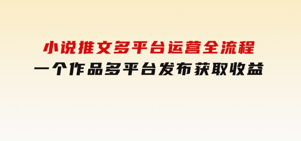 小说推文多平台运营全流程，一个作品多平台发布获取收益-沈文轻创