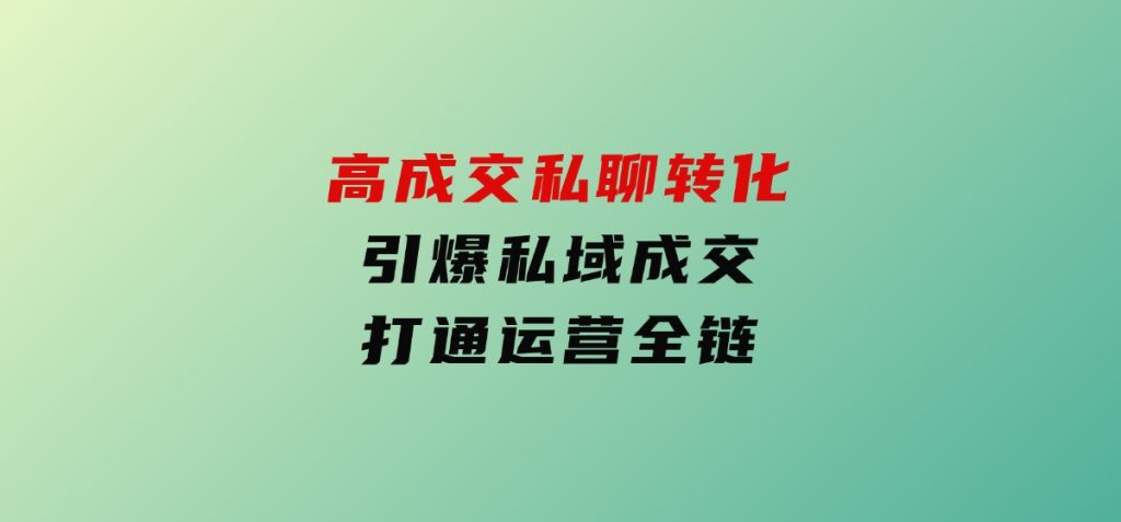 高成交私聊转化，引爆私域成交，打通运营全链-沈文轻创