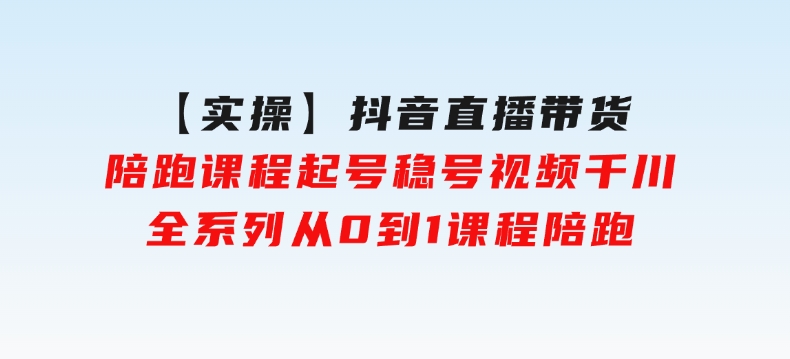 【实操】抖音直播带货陪跑课程起号稳号视频千川全系列，从0到1课程陪跑-沈文轻创