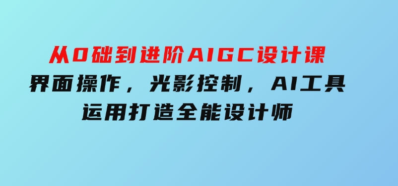 从0础到进阶AIGC设计课：界面操作，光影控制，AI工具运用，打造全能设计师-沈文轻创