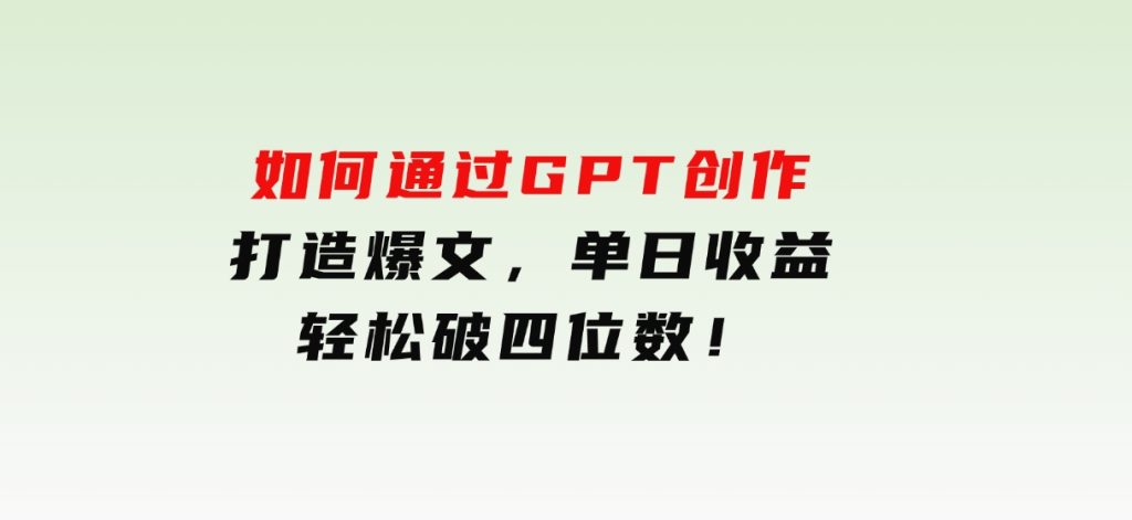 如何通过GPT创作，打造爆文，单日收益轻松破四位数！-沈文轻创