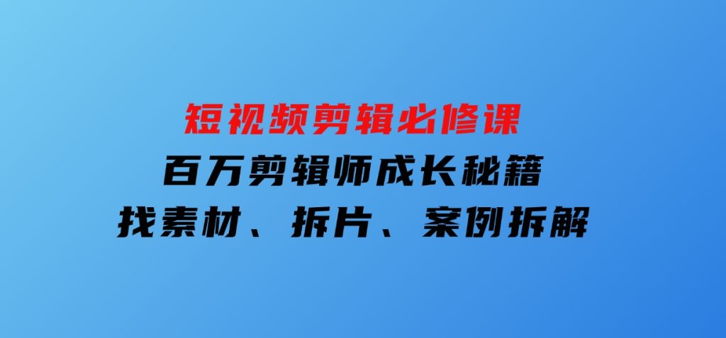 短视频剪辑必修课，百万剪辑师成长秘籍，找素材、拆片、案例拆解-沈文轻创