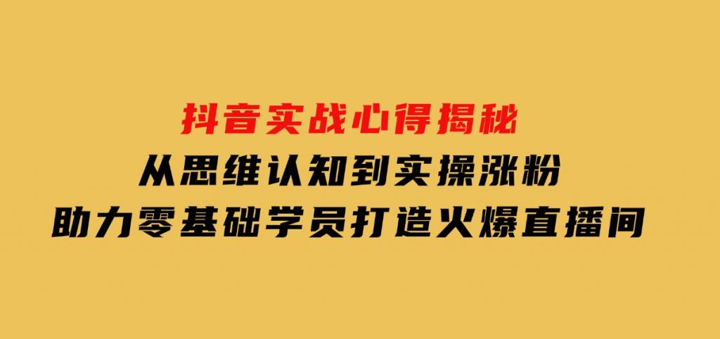 抖音实战心得揭秘，从思维认知到实操涨粉，助力零基础学员打造火爆直播间-沈文轻创