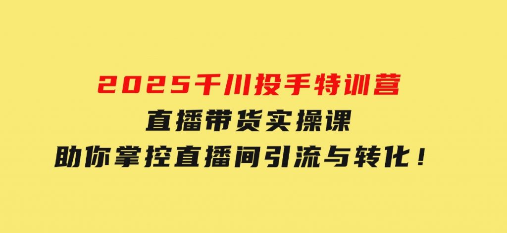 2025千川投手特训营：直播带货实操课，助你掌控直播间引流与转化！-沈文轻创
