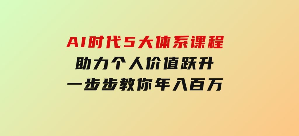 AI时代5大体系课程：助力个人价值跃升，一步步教你年入百万-沈文轻创