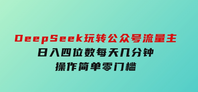 DeepSeek玩转公众号流量主，日入四位数，每天几分钟，操作简单零门槛-沈文轻创