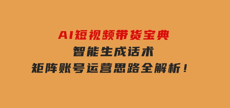 AI短视频带货宝典，智能生成话术，矩阵账号运营思路全解析！-沈文轻创