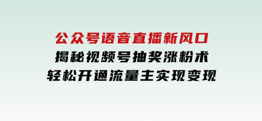 公众号语音直播新风口，揭秘视频号抽奖涨粉术，轻松开通流量主实现变现-沈文轻创