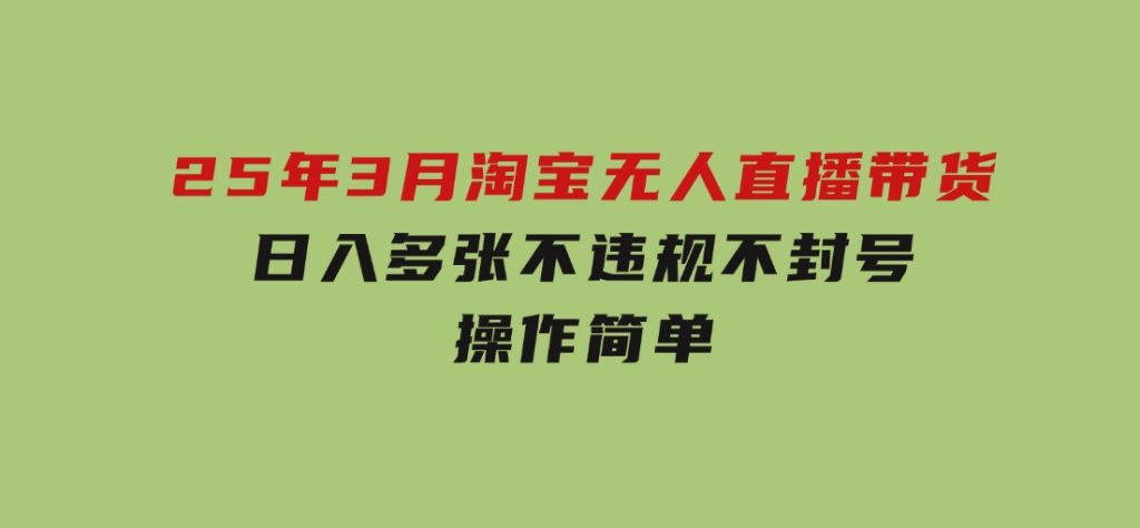 25年3月淘宝无人直播带货，日入多张，不违规不封号，操作简单-沈文轻创