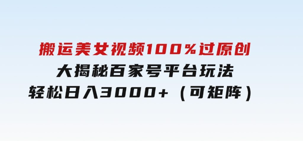 搬运美女视频100%过原创大揭秘，百家号平台玩法，轻松日入3000+（可矩阵）-沈文轻创