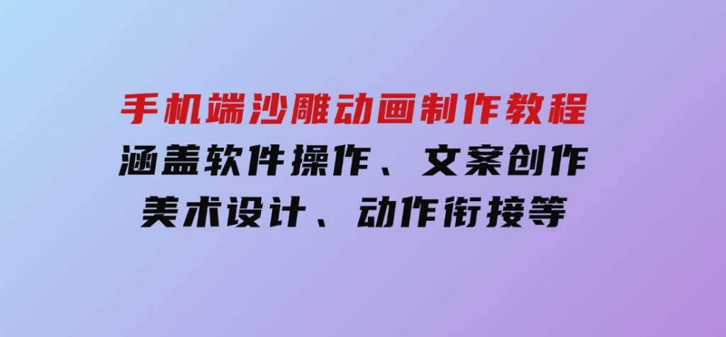 手机端沙雕动画制作教程：涵盖软件操作、文案创作、美术设计、动作衔接等-沈文轻创