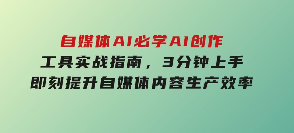 自媒体AI必学！AI创作工具实战指南，3分钟上手即刻提升自媒体内容生产效率-沈文轻创
