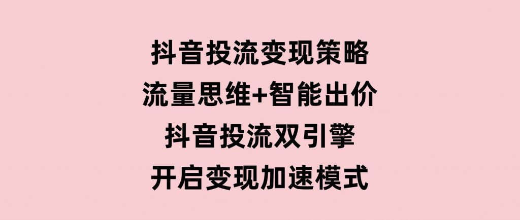 抖音投流变现策略：流量思维+智能出价抖音投流双引擎开启变现加速模式-沈文轻创