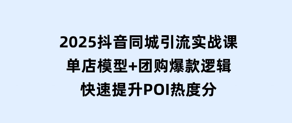 2025抖音同城引流实战课：单店模型+团购爆款逻辑，快速提升POI热度分-沈文轻创
