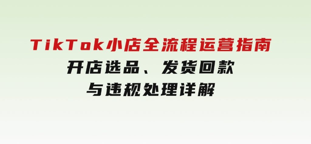 TikTok小店全流程运营指南，开店选品、发货回款与违规处理详解-沈文轻创
