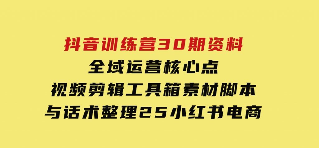 抖音训练营30期资料，全域运营核心点，视频剪辑工具箱素材脚本与话术整理-沈文轻创