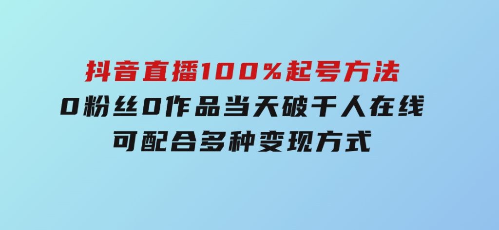 2025抖音直播100%起号方法，0粉丝0作品当天破千人在线可配合多种变现方式-沈文轻创